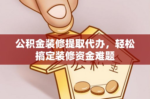平凉公积金装修提取代办，轻松搞定装修资金难题