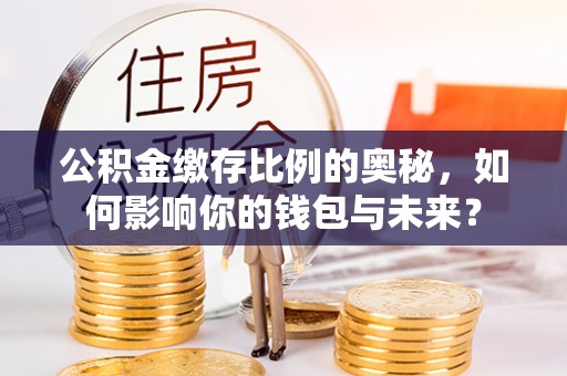 平凉公积金缴存比例的奥秘，如何影响你的钱包与未来？