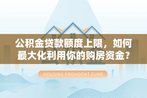平凉公积金贷款额度上限，如何最大化利用你的购房资金？