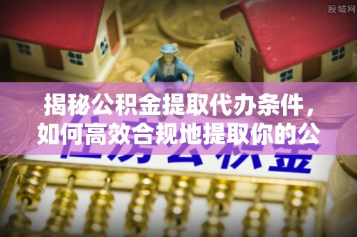 平凉揭秘公积金提取代办条件，如何高效合规地提取你的公积金