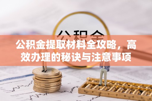 平凉公积金提取材料全攻略，高效办理的秘诀与注意事项