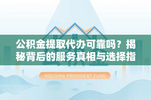平凉公积金提取代办可靠吗？揭秘背后的服务真相与选择指南