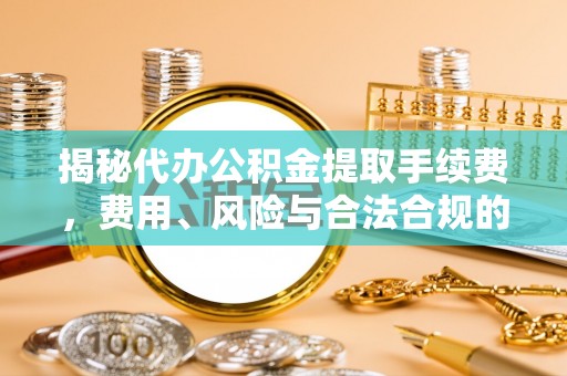 平凉揭秘代办公积金提取手续费，费用、风险与合法合规的全解析