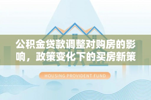平凉公积金贷款调整对购房的影响，政策变化下的买房新策略