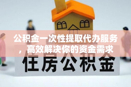 平凉公积金一次性提取代办服务，高效解决你的资金需求