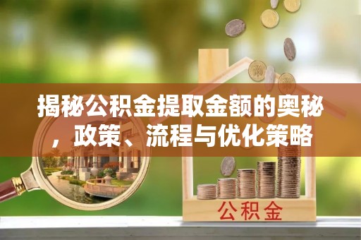 平凉揭秘公积金提取金额的奥秘，政策、流程与优化策略
