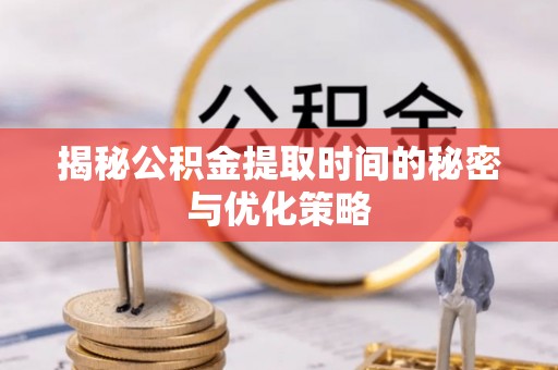 平凉揭秘公积金提取时间的秘密与优化策略