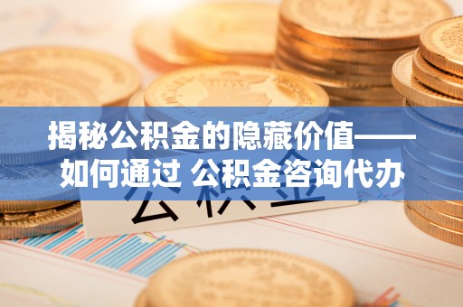 平凉揭秘公积金的隐藏价值——如何通过 公积金咨询代办提取 优化财富管理