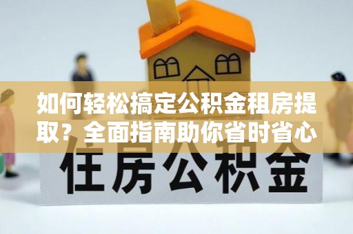 平凉如何轻松搞定公积金租房提取？全面指南助你省时省心