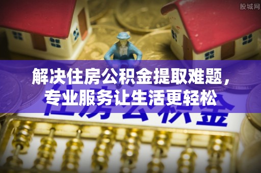 平凉解决住房公积金提取难题，专业服务让生活更轻松