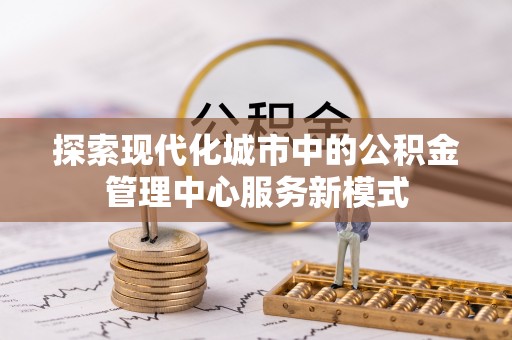 平凉探索现代化城市中的公积金管理中心服务新模式