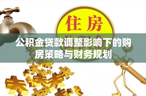 平凉公积金贷款调整影响下的购房策略与财务规划