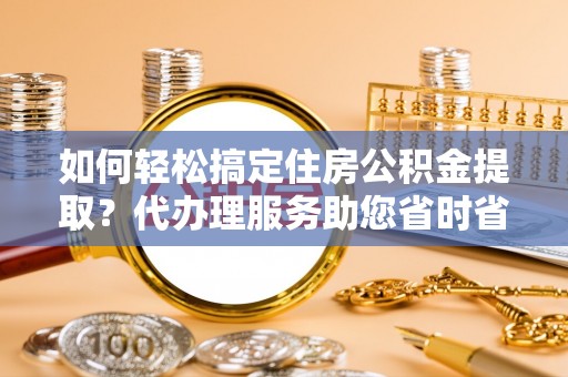 平凉如何轻松搞定住房公积金提取？代办理服务助您省时省力