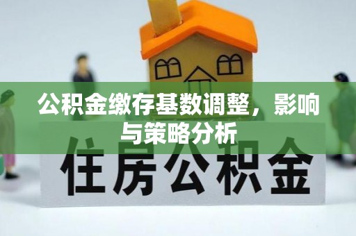 平凉公积金缴存基数调整，影响与策略分析