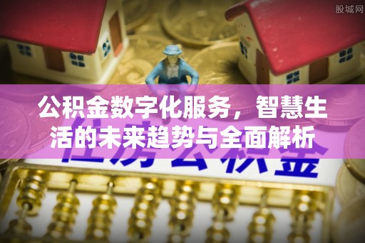 平凉公积金数字化服务，智慧生活的未来趋势与全面解析