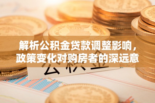 平凉解析公积金贷款调整影响，政策变化对购房者的深远意义