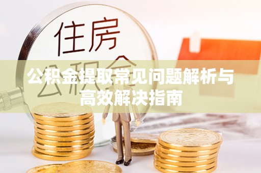 平凉公积金提取常见问题解析与高效解决指南