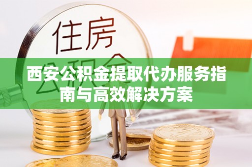 平凉西安公积金提取代办服务指南与高效解决方案