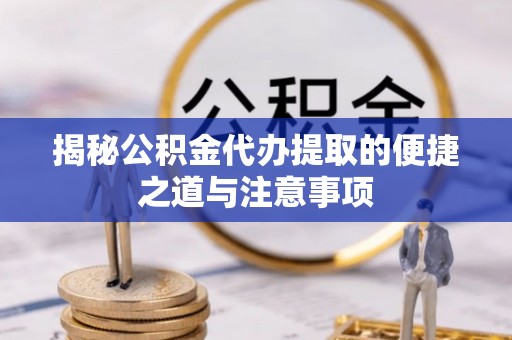 平凉揭秘公积金代办提取的便捷之道与注意事项