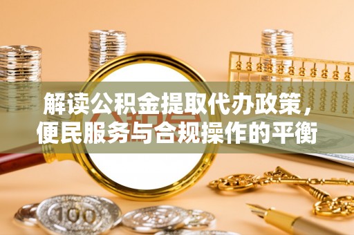 平凉解读公积金提取代办政策，便民服务与合规操作的平衡之道