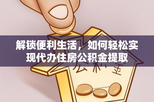 平凉解锁便利生活，如何轻松实现代办住房公积金提取
