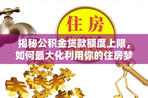 平凉揭秘公积金贷款额度上限，如何最大化利用你的住房梦想资金？