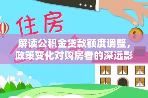 平凉解读公积金贷款额度调整，政策变化对购房者的深远影响