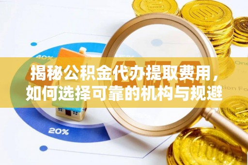 平凉揭秘公积金代办提取费用，如何选择可靠的机构与规避潜在风险