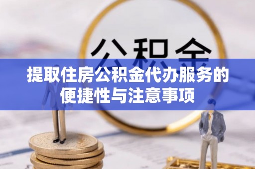 平凉提取住房公积金代办服务的便捷性与注意事项