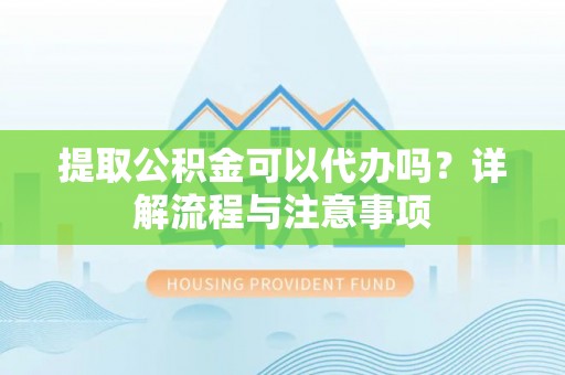 平凉提取公积金可以代办吗？详解流程与注意事项