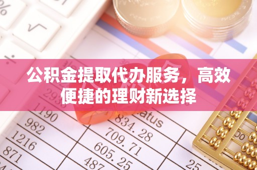 平凉公积金提取代办服务，高效便捷的理财新选择