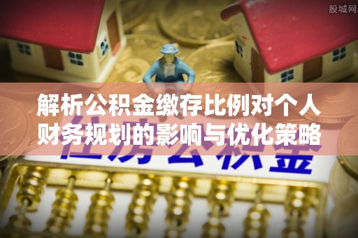 平凉解析公积金缴存比例对个人财务规划的影响与优化策略