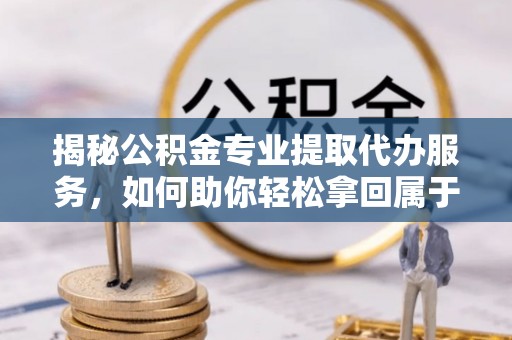平凉揭秘公积金专业提取代办服务，如何助你轻松拿回属于你的资金