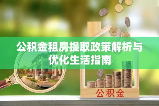 平凉公积金租房提取政策解析与优化生活指南