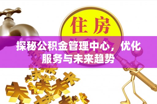 平凉探秘公积金管理中心，优化服务与未来趋势