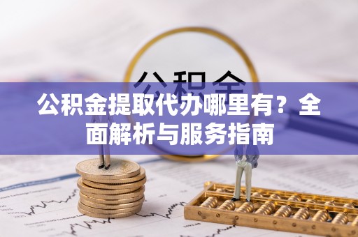 平凉公积金提取代办哪里有？全面解析与服务指南