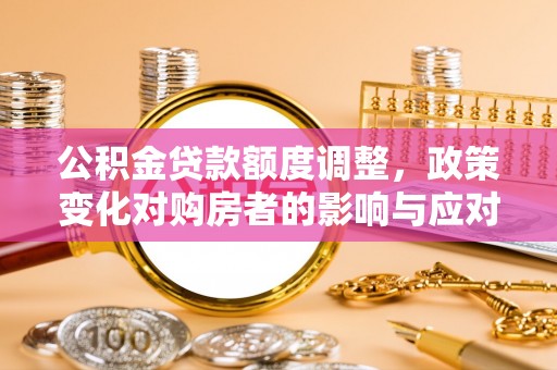 平凉公积金贷款额度调整，政策变化对购房者的影响与应对策略