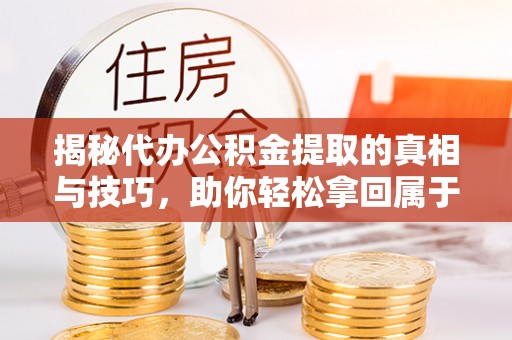 平凉揭秘代办公积金提取的真相与技巧，助你轻松拿回属于你的钱