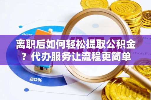 平凉离职后如何轻松提取公积金？代办服务让流程更简单