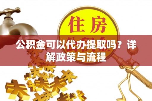 平凉公积金可以代办提取吗？详解政策与流程