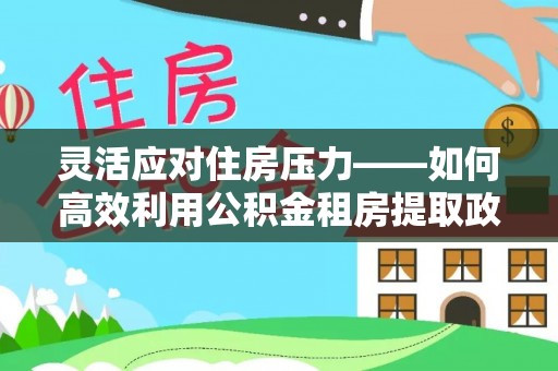 平凉灵活应对住房压力——如何高效利用公积金租房提取政策