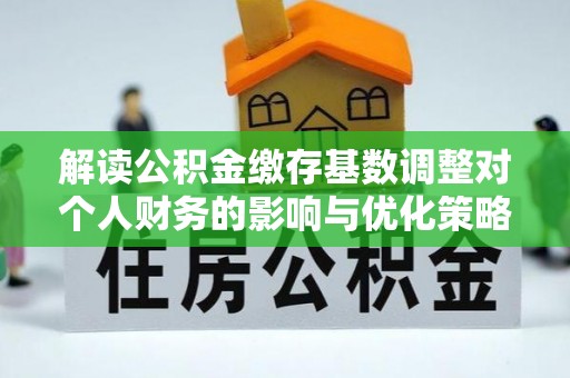 平凉解读公积金缴存基数调整对个人财务的影响与优化策略