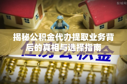 平凉揭秘公积金代办提取业务背后的真相与选择指南