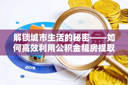 平凉解锁城市生活的秘密——如何高效利用公积金租房提取政策优化居住体验