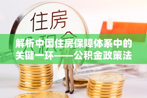 平凉解析中国住房保障体系中的关键一环——公积金政策法规的演变与影响