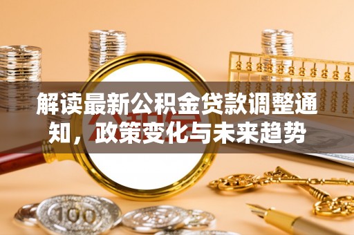 平凉解读最新公积金贷款调整通知，政策变化与未来趋势
