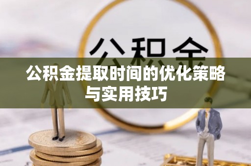 平凉公积金提取时间的优化策略与实用技巧