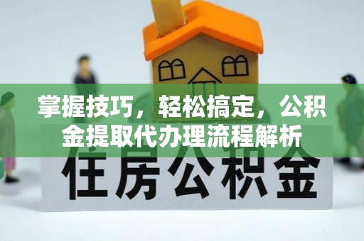 平凉掌握技巧，轻松搞定，公积金提取代办理流程解析
