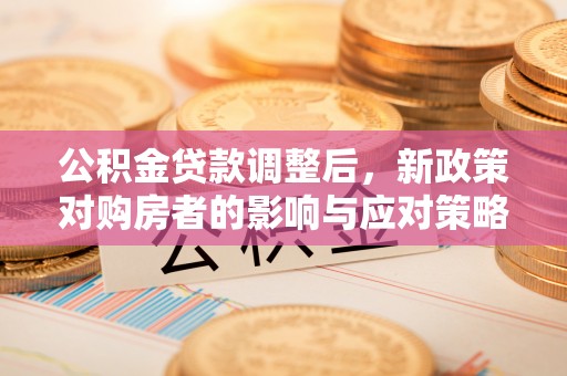 平凉公积金贷款调整后，新政策对购房者的影响与应对策略