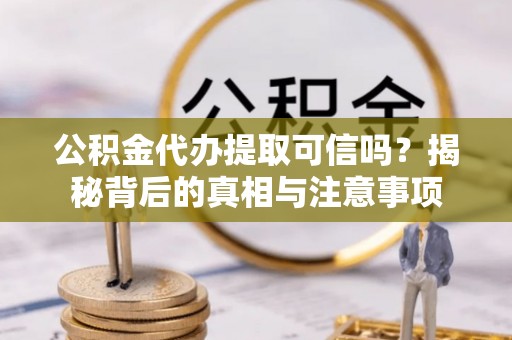 平凉公积金代办提取可信吗？揭秘背后的真相与注意事项